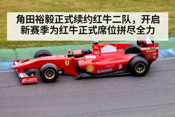 角田裕毅正式续约红牛二队,开启新赛季为红牛正式席位拼尽全力