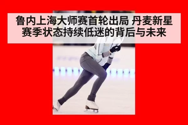 鲁内上海大师赛首轮出局 丹麦新星赛季状态持续低迷的背后与未来