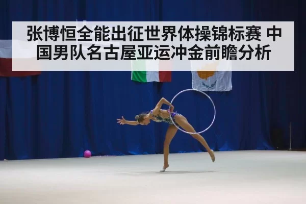 张博恒全能出征世界体操锦标赛 中国男队名古屋亚运冲金前瞻分析