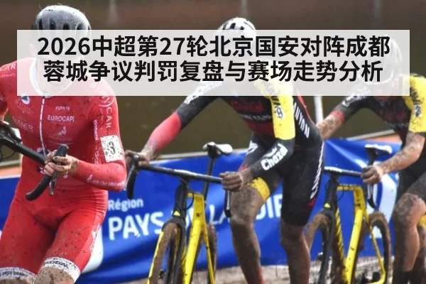 2026中超第27轮北京国安对阵成都蓉城争议判罚复盘与赛场走势分析