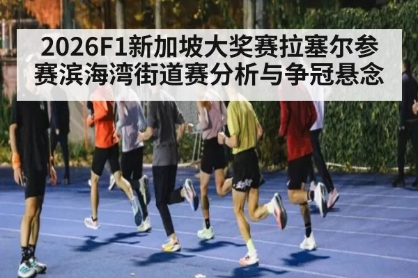 2026F1新加坡大奖赛拉塞尔参赛滨海湾街道赛分析与争冠悬念