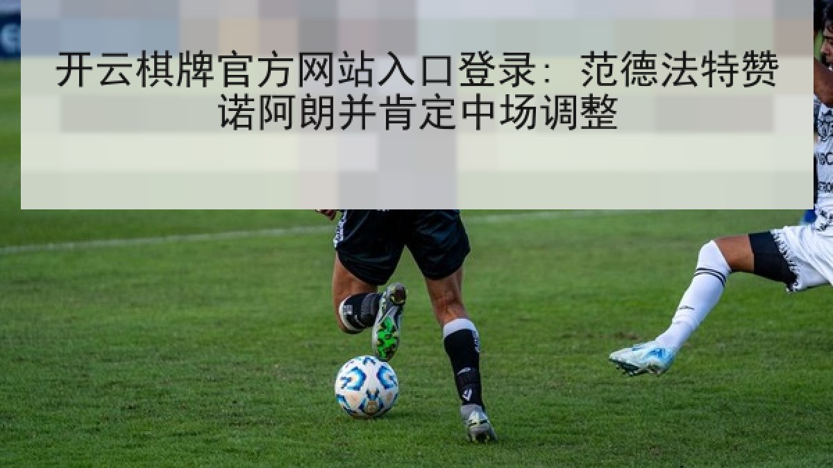 开云棋牌官方网站入口登录: 范德法特赞诺阿朗并肯定中场调整