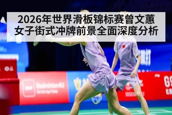 2026年世界滑板锦标赛曾文蕙女子街式冲牌前景全面深度分析
